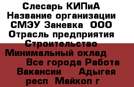 Слесарь КИПиА › Название организации ­ СМЭУ Заневка, ООО › Отрасль предприятия ­ Строительство › Минимальный оклад ­ 30 000 - Все города Работа » Вакансии   . Адыгея респ.,Майкоп г.